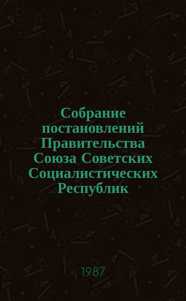 Собрание постановлений Правительства Союза Советских Социалистических Республик : [Изд.: Упр. делами Совета министров СССР]. 1987, №10