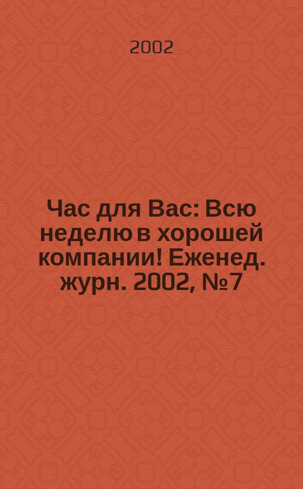 Час для Вас : Всю неделю в хорошей компании !Еженед. журн. 2002, №7(49)