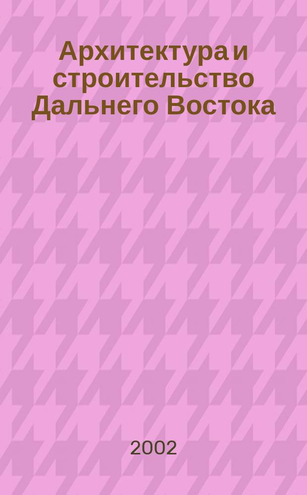 Архитектура и строительство Дальнего Востока : Регион. науч.-практ. и рекл.-информ. журн. 2002, №1