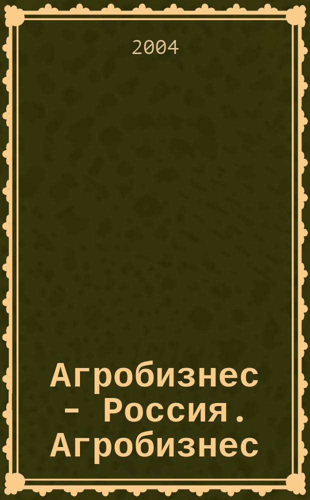 Агробизнес - Россия. Агробизнес: экономика, оборудование, технологии : Ежемес. науч.-практ. журн. 2004, №6