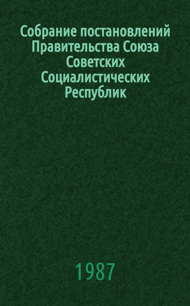 Собрание постановлений Правительства Союза Советских Социалистических Республик : [Изд.: Упр. делами Совета министров СССР]. 1987, №1