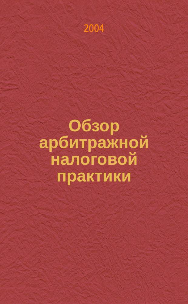 Обзор арбитражной налоговой практики : По материалам дел, включ. в арбитр. базы данных Журн. о том, как не переплачивать налоги. 2004, №3