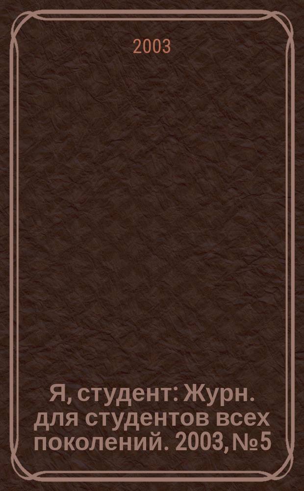 Я, студент : Журн. для студентов всех поколений. 2003, №5