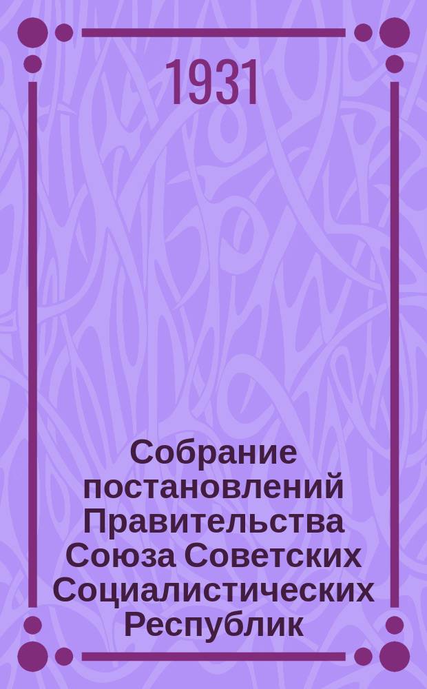 Собрание постановлений Правительства Союза Советских Социалистических Республик : [Изд.: Упр. делами Совета министров СССР]. 1931, №63
