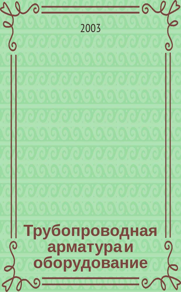 Трубопроводная арматура и оборудование : Трубы. Арматура. Насосы. Котлы. КиП Междунар. журн. 2003, 1(4)