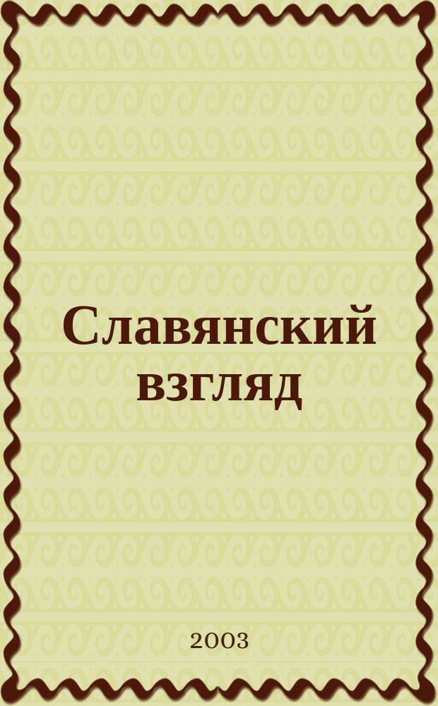 Славянский взгляд : Православ., религ.-филос., науч.-публицист., ист.-просветит., нац.-культур., информ.-аналит. изд. 2003, 2
