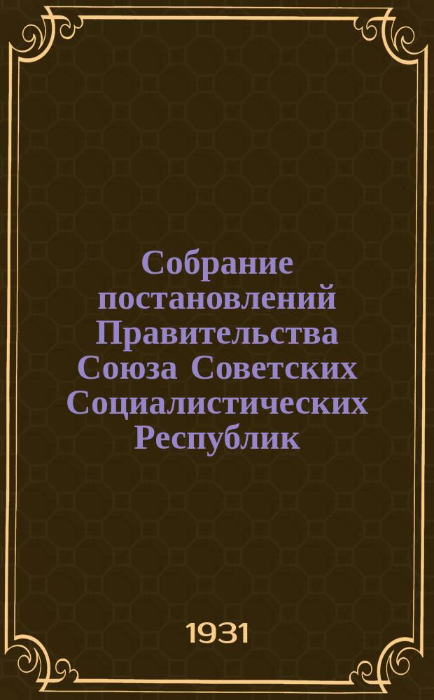 Собрание постановлений Правительства Союза Советских Социалистических Республик : [Изд.: Упр. делами Совета министров СССР]. 1931, №53