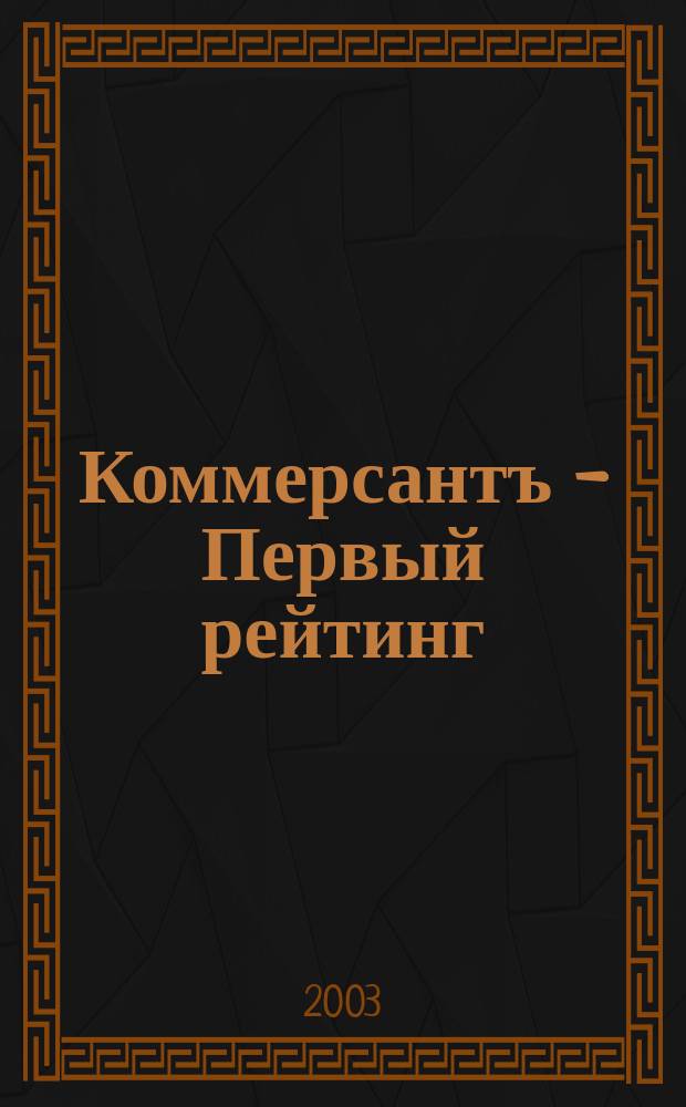Коммерсантъ - Первый рейтинг : Альм. Изд. дома "Коммерсантъ" Совмест. проект: Власть: Аналит. еженедельник, Деньги: Экон. еженедельник. 2003, №1(1)