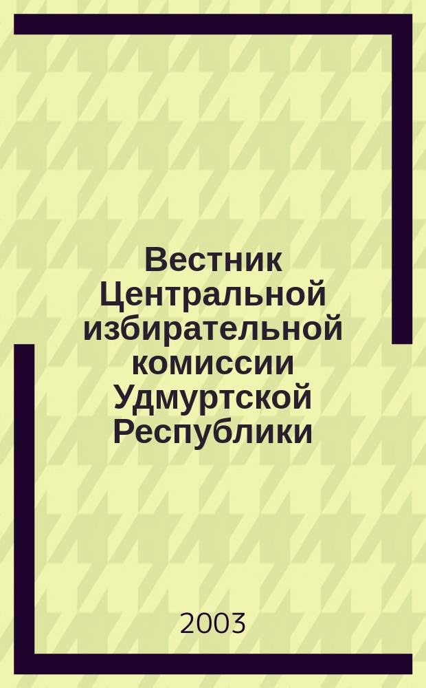 Вестник Центральной избирательной комиссии Удмуртской Республики : Офиц. печ. орган Центр. избират. комис. Удм. Респ. 2003, №3(4)