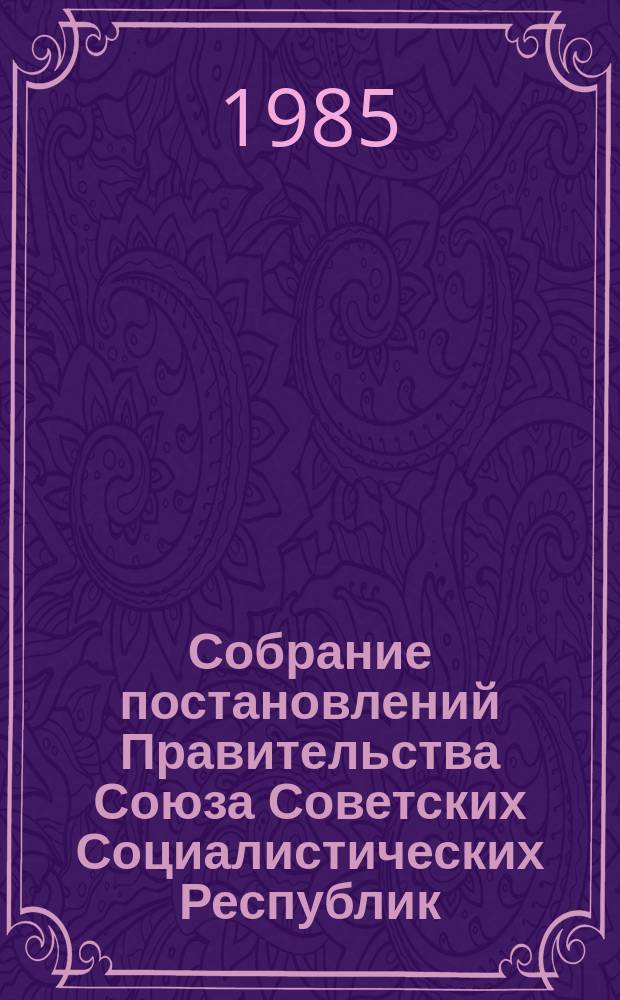 Собрание постановлений Правительства Союза Советских Социалистических Республик : [Изд.: Упр. делами Совета министров СССР]. 1985, №22