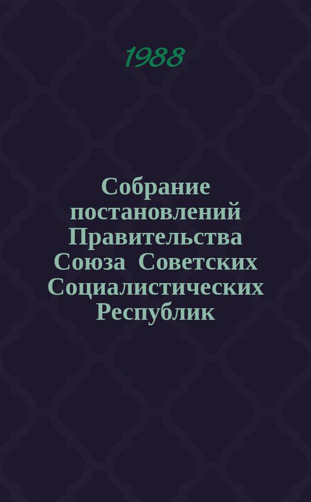 Собрание постановлений Правительства Союза Советских Социалистических Республик : [Изд.: Упр. делами Совета министров СССР]. 1988, №22