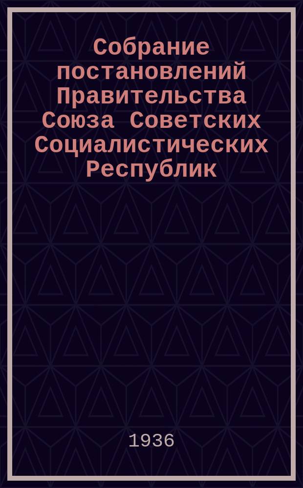 Собрание постановлений Правительства Союза Советских Социалистических Республик : [Изд.: Упр. делами Совета министров СССР]. 1936, №9