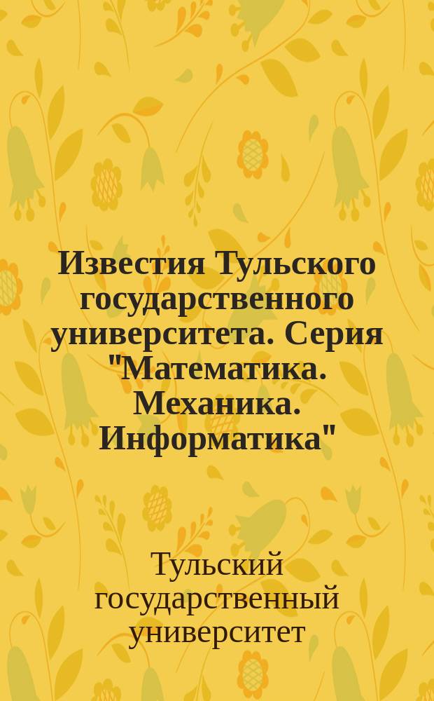 Известия Тульского государственного университета. Серия "Математика. Механика. Информатика"