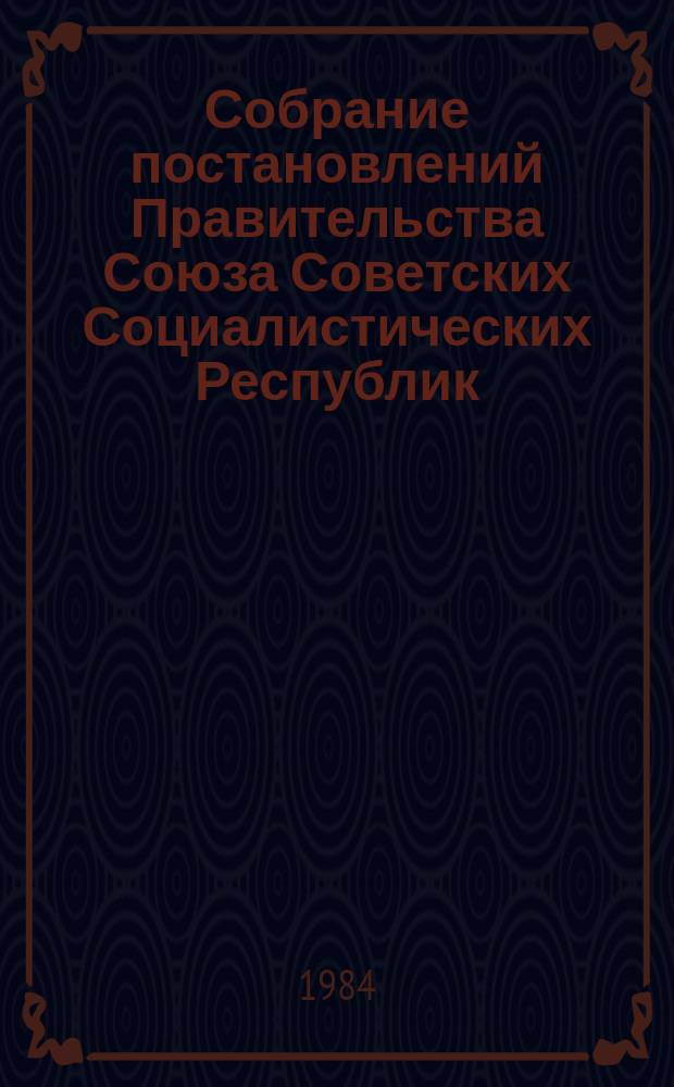 Собрание постановлений Правительства Союза Советских Социалистических Республик : [Изд.: Упр. делами Совета министров СССР]. 1984, №5