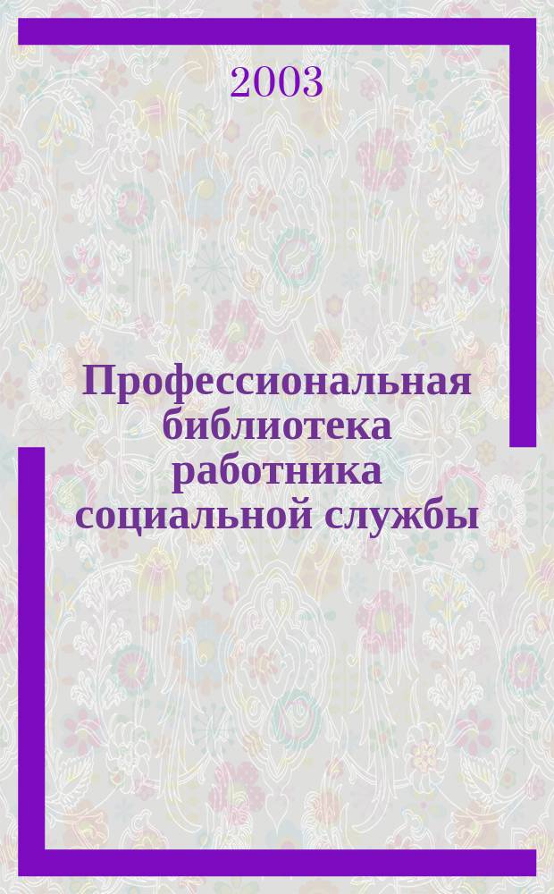 Профессиональная библиотека работника социальной службы : Проф. науч.-практ. и метод. журн. 2003, №2 : Социальное обслуживание: нормативные и правовые акты Российской Федерации