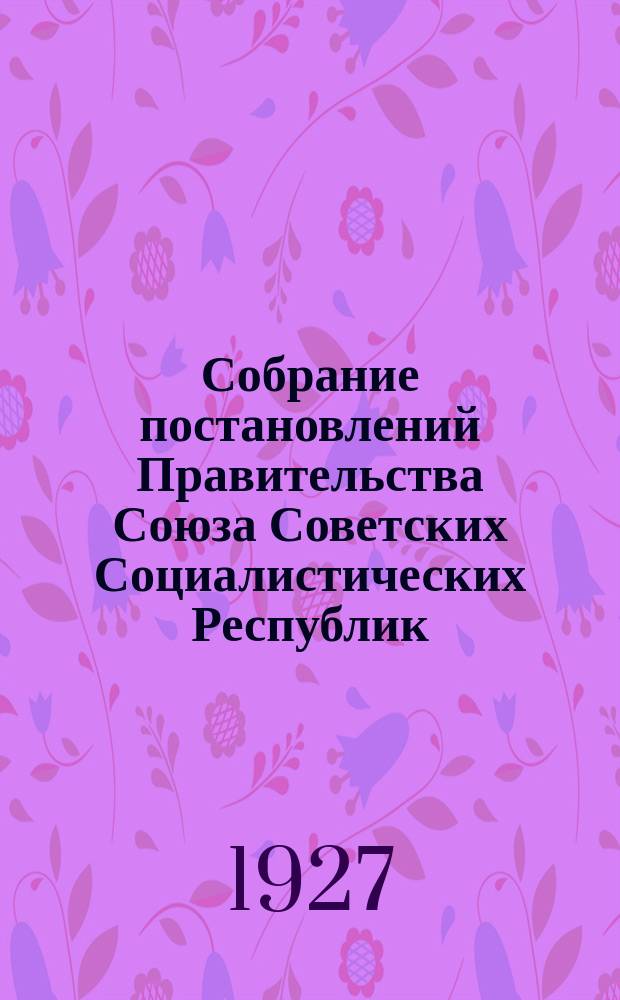 Собрание постановлений Правительства Союза Советских Социалистических Республик : [Изд.: Упр. делами Совета министров СССР]. 1927, №51