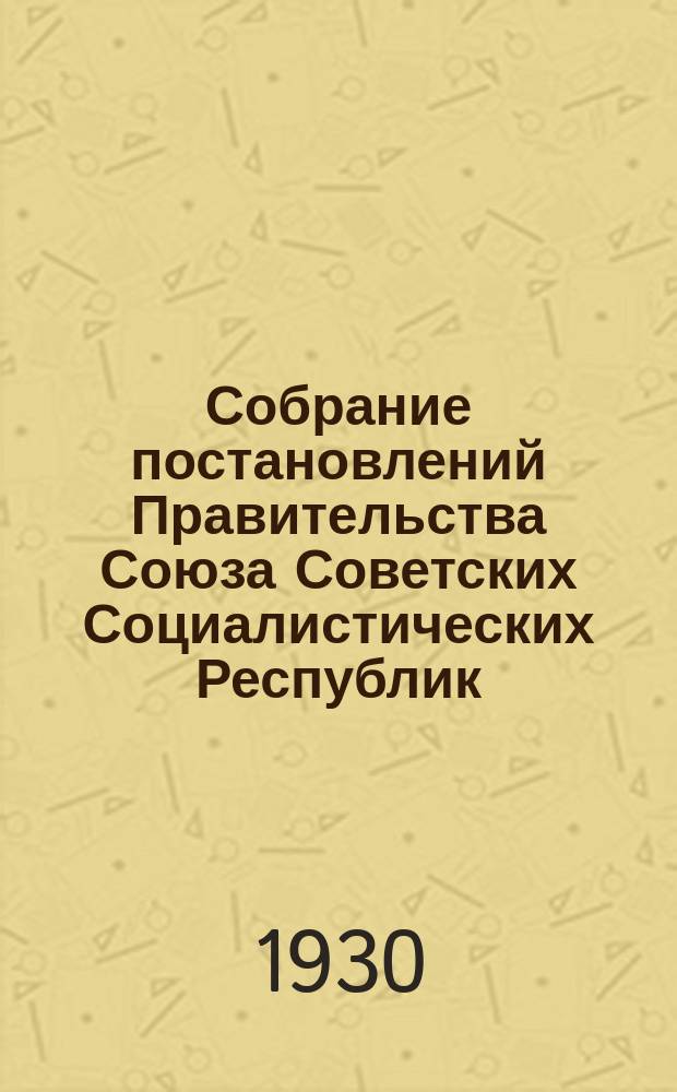 Собрание постановлений Правительства Союза Советских Социалистических Республик : [Изд.: Упр. делами Совета министров СССР]. 1930, №30