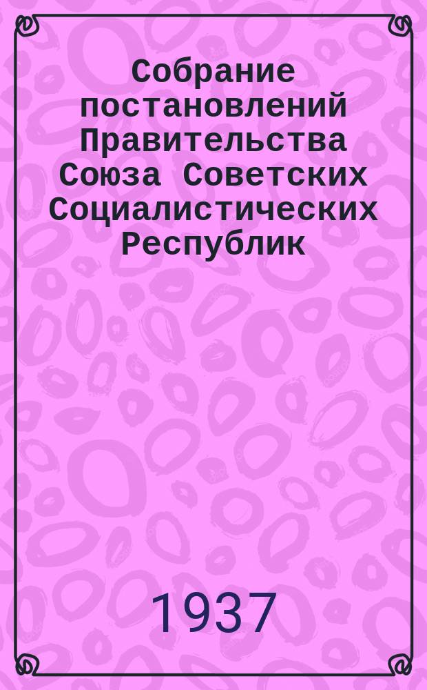 Собрание постановлений Правительства Союза Советских Социалистических Республик : [Изд.: Упр. делами Совета министров СССР]. 1937, №10