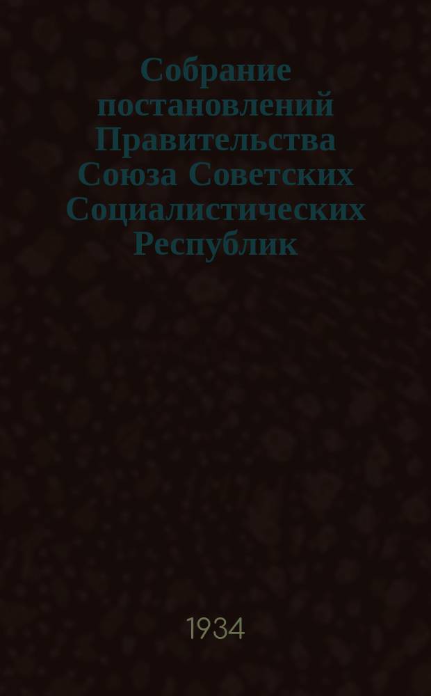 Собрание постановлений Правительства Союза Советских Социалистических Республик : [Изд.: Упр. делами Совета министров СССР]. 1934, №17
