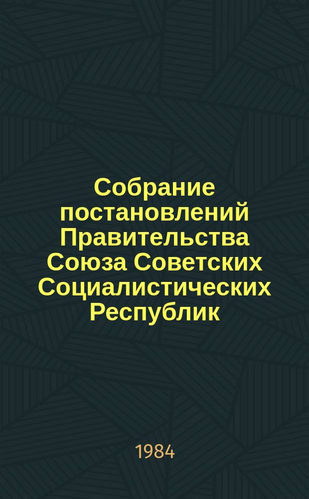 Собрание постановлений Правительства Союза Советских Социалистических Республик : [Изд.: Упр. делами Совета министров СССР]. 1984, №22