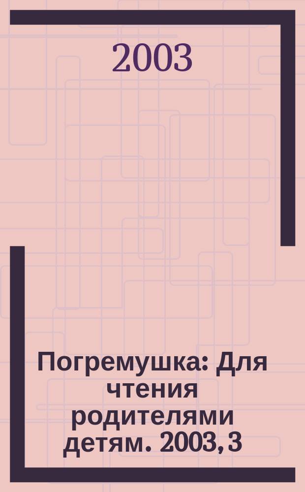 Погремушка : Для чтения родителями детям. 2003, 3