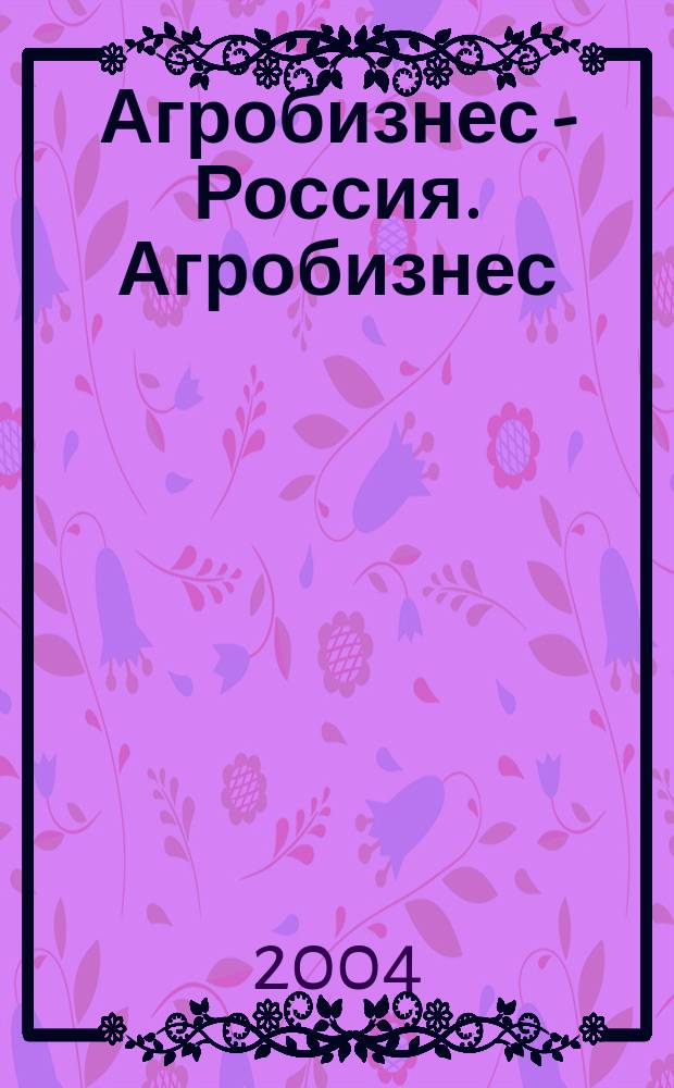 Агробизнес - Россия. Агробизнес: экономика, оборудование, технологии : Ежемес. науч.-практ. журн. 2004, №1