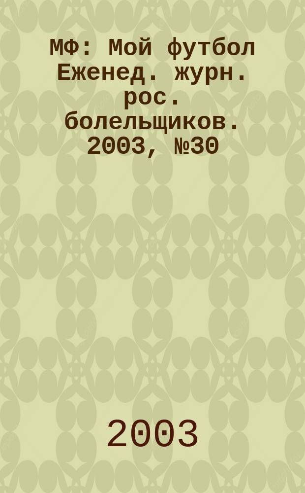 МФ : Мой футбол Еженед. журн. рос. болельщиков. 2003, №30(199)