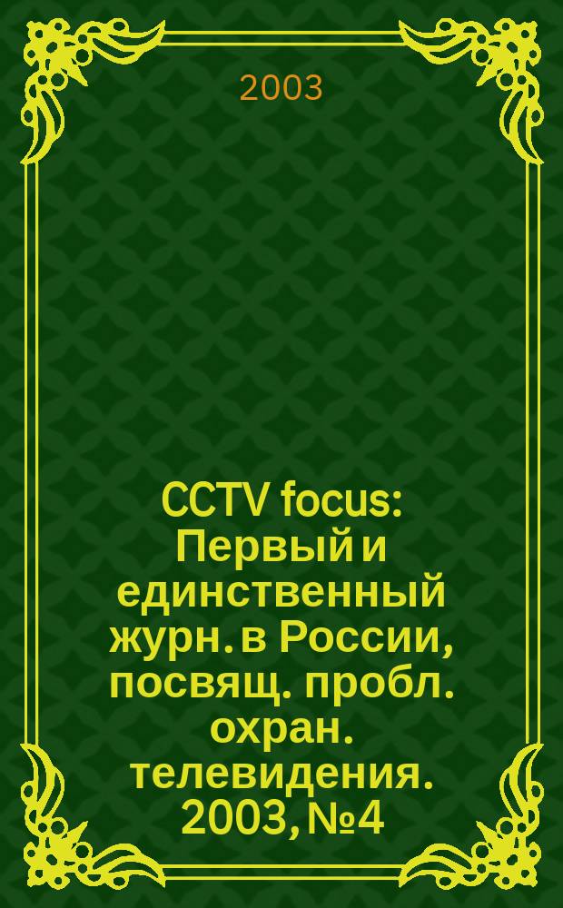 CCTV focus : Первый и единственный журн. в России, посвящ. пробл. охран. телевидения. 2003, №4