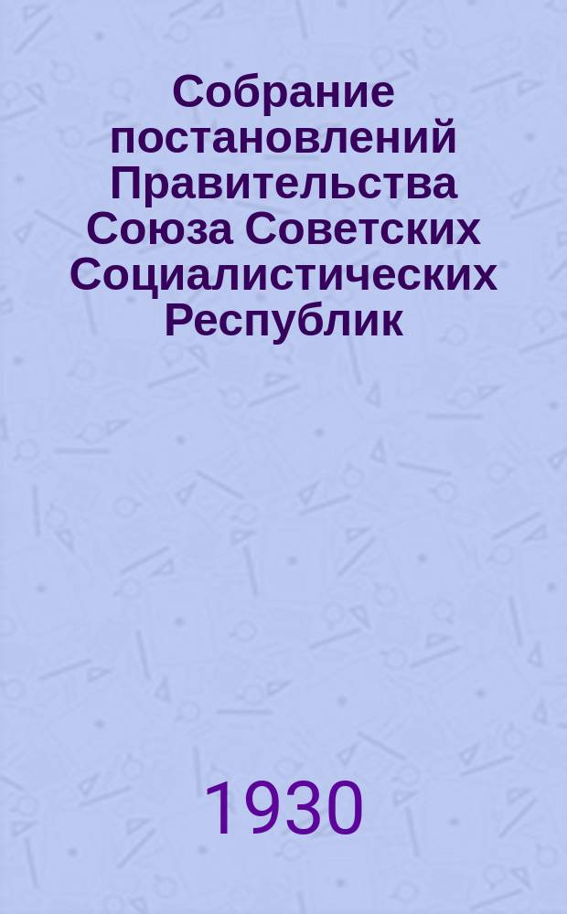 Собрание постановлений Правительства Союза Советских Социалистических Республик : [Изд.: Упр. делами Совета министров СССР]. 1930, №33