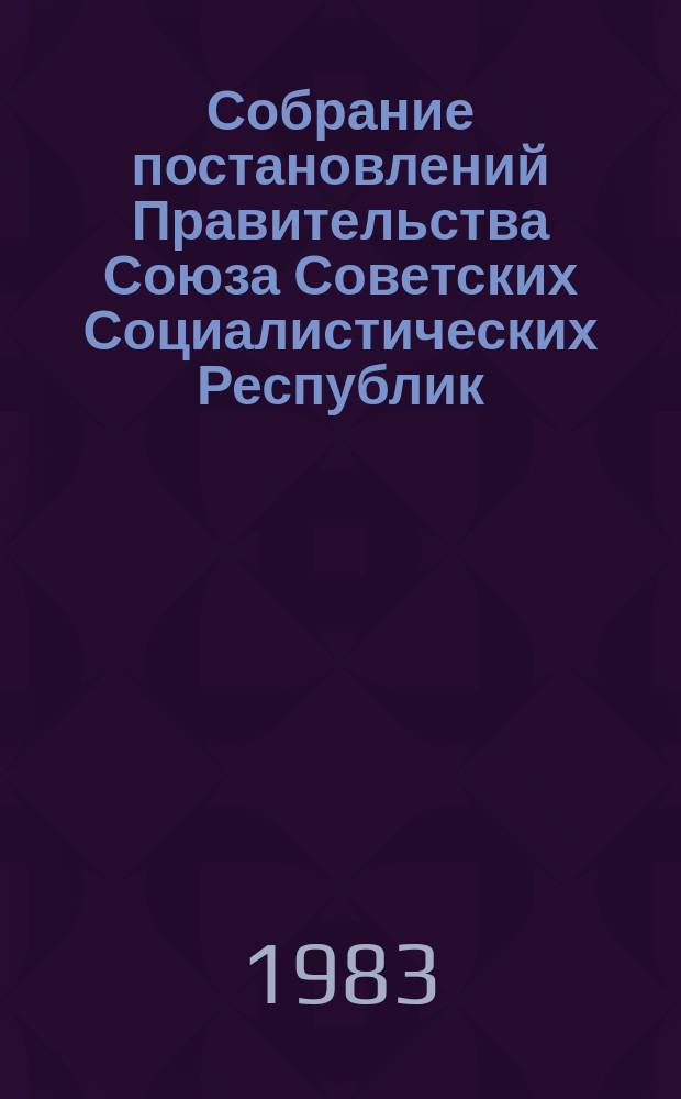 Собрание постановлений Правительства Союза Советских Социалистических Республик : [Изд.: Упр. делами Совета министров СССР]. 1983, №13