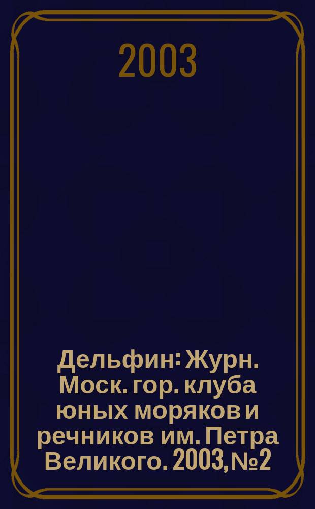 Дельфин : Журн. Моск. гор. клуба юных моряков и речников им. Петра Великого. 2003, № 2