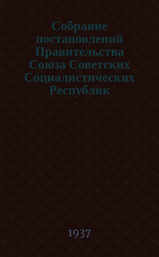 Собрание постановлений Правительства Союза Советских Социалистических Республик : [Изд.: Упр. делами Совета министров СССР]. 1937, №73