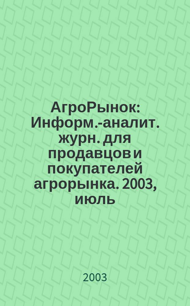 АгроРынок : Информ.-аналит. журн. для продавцов и покупателей агрорынка. 2003, июль