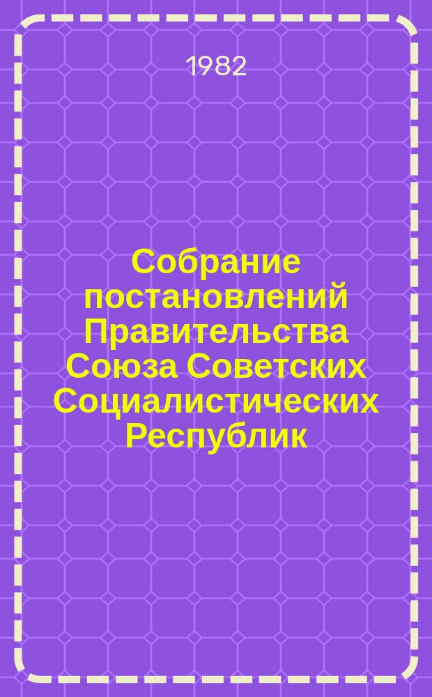 Собрание постановлений Правительства Союза Советских Социалистических Республик : [Изд.: Упр. делами Совета министров СССР]. 1982, №7