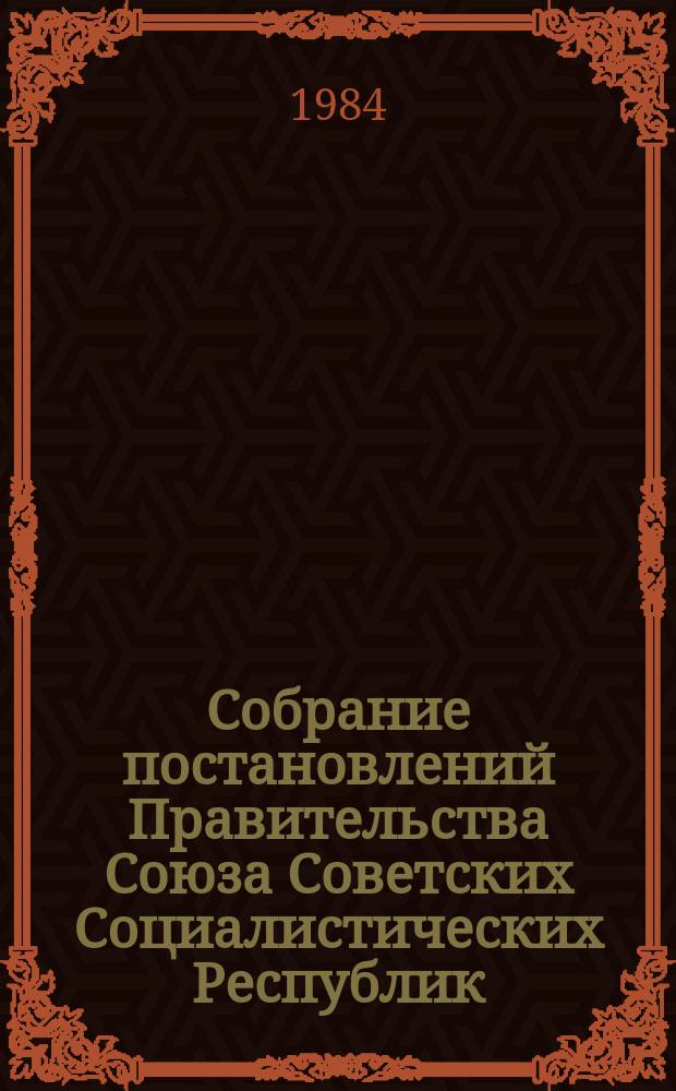 Собрание постановлений Правительства Союза Советских Социалистических Республик : [Изд.: Упр. делами Совета министров СССР]. 1984, №8