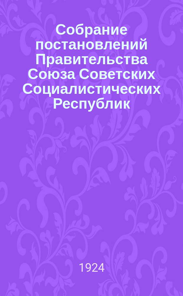 Собрание постановлений Правительства Союза Советских Социалистических Республик : [Изд.: Упр. делами Совета министров СССР]. 1924, №Указ.(июль/дек.)