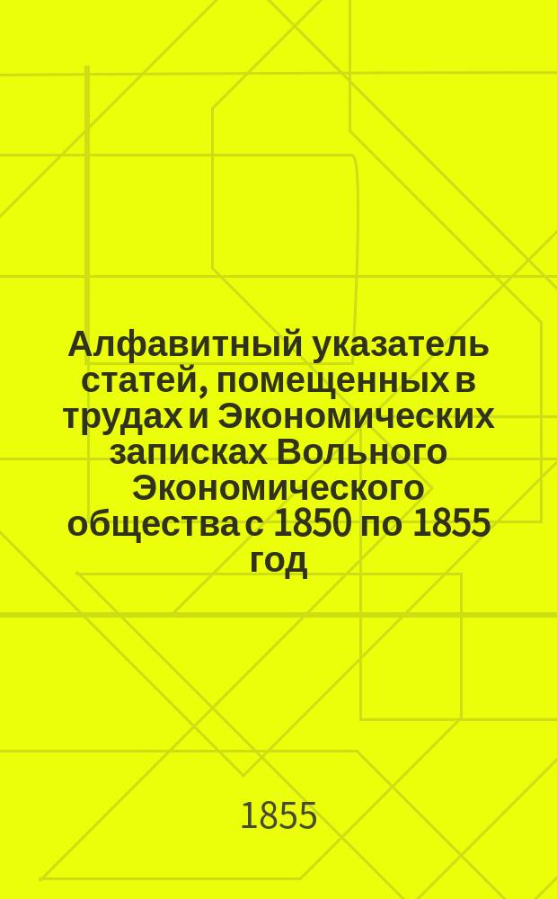 Алфавитный указатель статей, помещенных в трудах и Экономических записках Вольного Экономического общества с 1850 по 1855 год