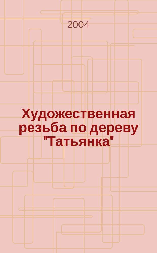 Художественная резьба по дереву "Татьянка" : Журн. для тех, кто стремится преуспевать в искусстве резьбы. 2004, №1(1)