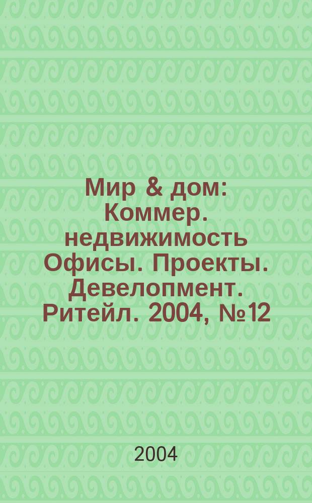 Мир & дом : Коммер. недвижимость Офисы. Проекты. Девелопмент. Ритейл. 2004, №12