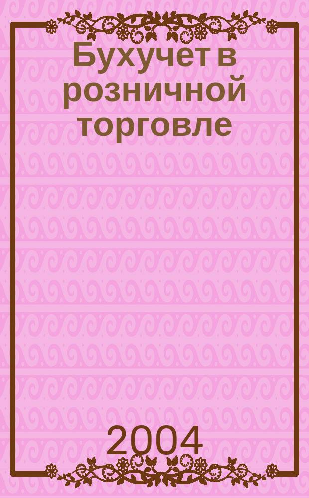 Бухучет в розничной торговле : Ежемес. науч.-практ. журн. для бухгалтера. 2004, №4