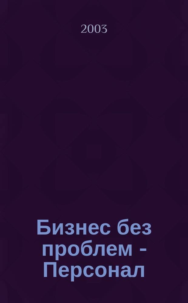 Бизнес без проблем - Персонал : От упр. персоналом - к эффектив. бизнесу Прил. к газ. "Деловой Петербург". 2003, №1
