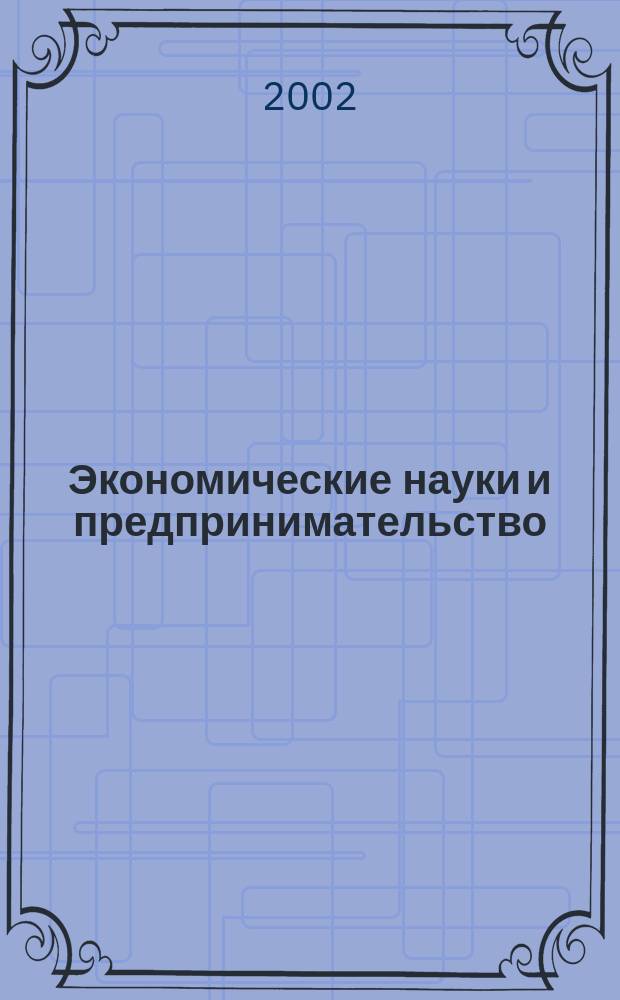 Экономические науки и предпринимательство : Науч.-практ. журн. для преподавателей экон. дисциплин в вузах и шк., молодых ученых, соискателей учен степеней и званий. 2002, №1(дек.)