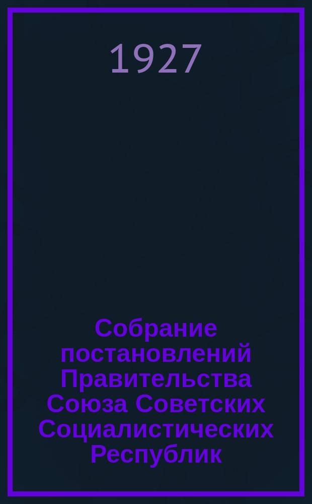 Собрание постановлений Правительства Союза Советских Социалистических Республик : [Изд.: Упр. делами Совета министров СССР]. 1927, №62