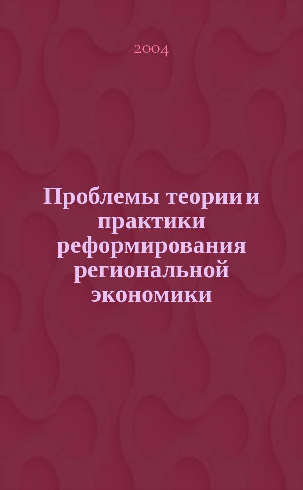 Проблемы теории и практики реформирования региональной экономики : Сб. науч. тр. ученых, специалистов и работников регион. органов упр
