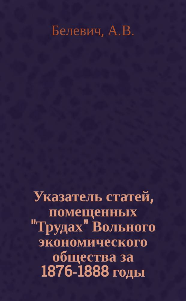Указатель статей, помещенных "Трудах" Вольного экономического общества за 1876-1888 годы