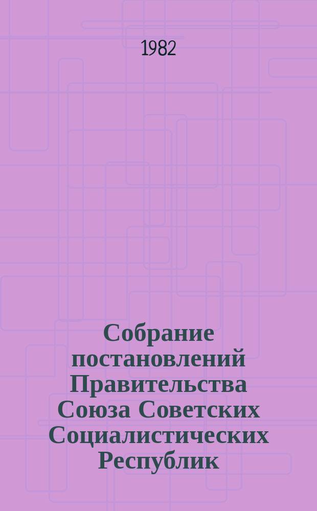 Собрание постановлений Правительства Союза Советских Социалистических Республик : [Изд.: Упр. делами Совета министров СССР]. 1982, №6