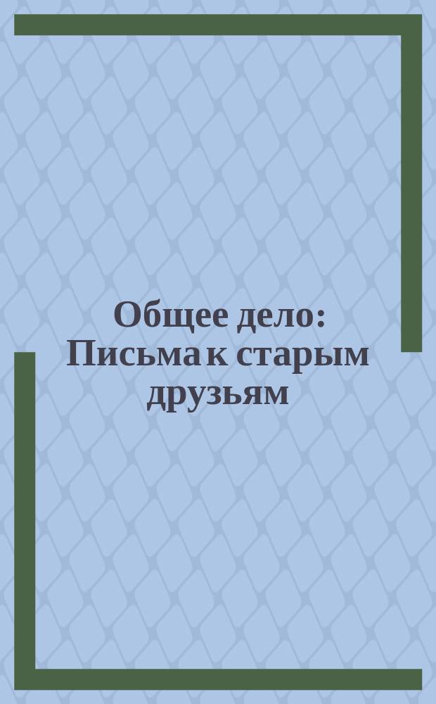Общее дело : Письма к старым друзьям