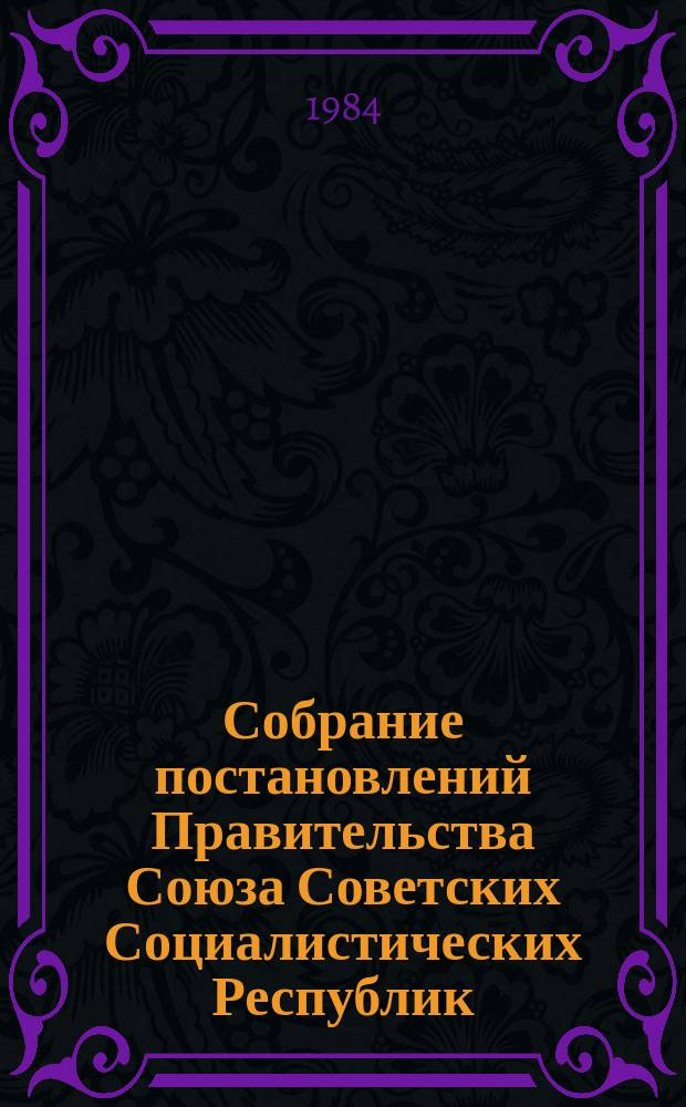 Собрание постановлений Правительства Союза Советских Социалистических Республик : [Изд.: Упр. делами Совета министров СССР]. 1984, №4
