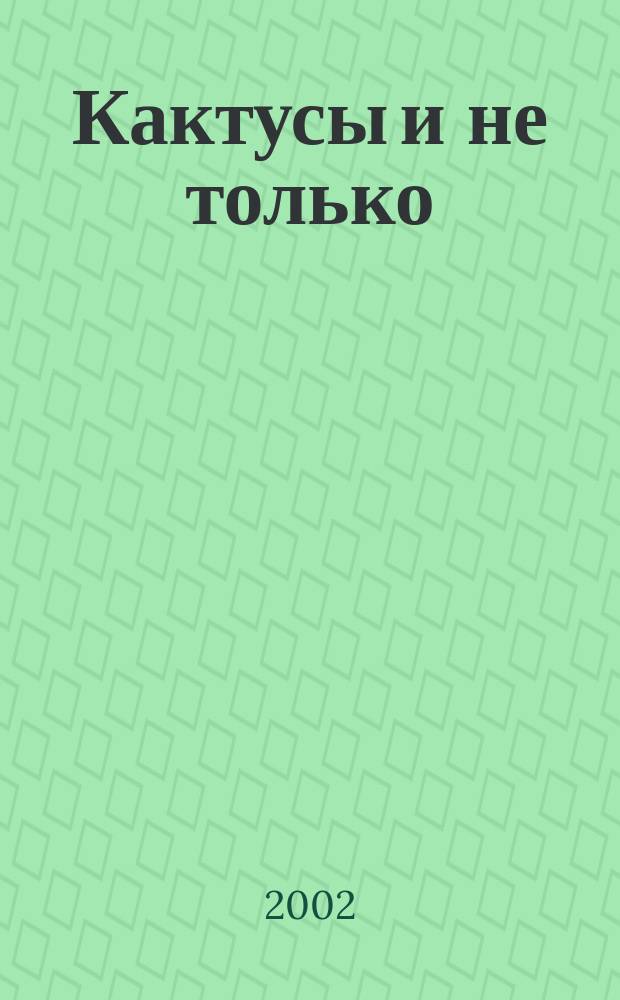 Кактусы и не только : Первый в России, ежекв., попул. журн. о суккулент. растениях. 2002, №2
