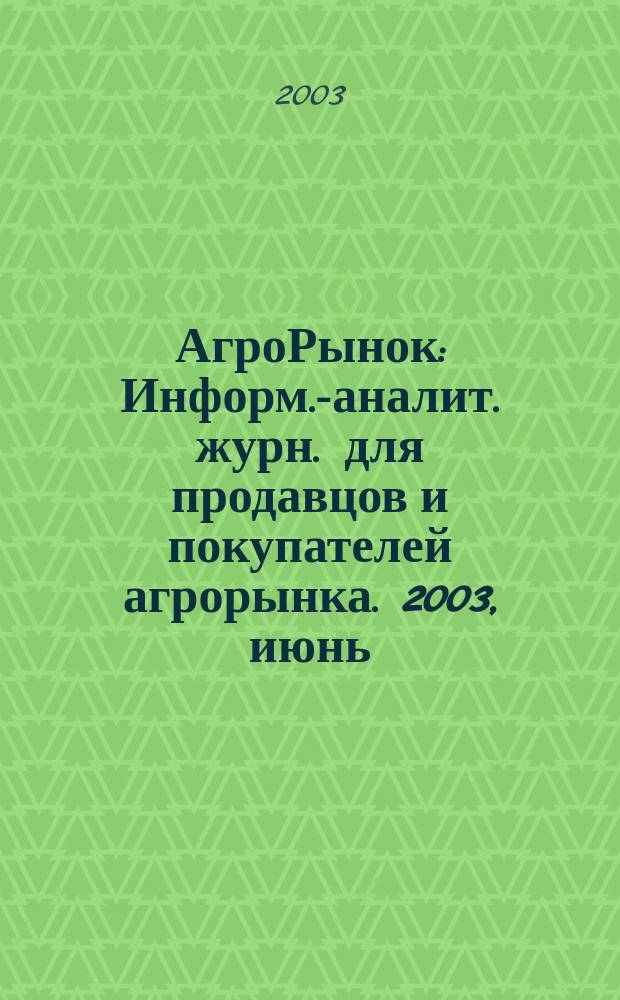 АгроРынок : Информ.-аналит. журн. для продавцов и покупателей агрорынка. 2003, июнь